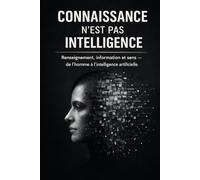 Connaissance n'est pas Intelligence: Renseignement, information et sens - de l’homme à l’intelligence artificielle