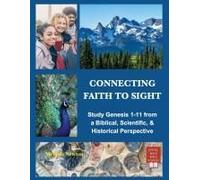 Connecting Faith To Sight: Study Genesis 1-11 From A Biblical, Scientific, & Historical Perspective