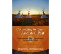Connecting to Our Ancestral Past: Healing through Family Constellations, Ceremony, and Ritual
