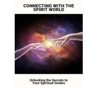 Connecting With The Spirit World: Unlocking The Secrets To Your Spiritual Guides