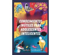 Conocimientos inútiles para adolescentes inteligentes: Découvrez plus de 200 faits fascinants pour éveiller la curiosité, animer les conversations et enrichir votre regard d’idées insolites