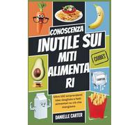 CONOSCENZA INUTILE SUI MITI ALIMENTARI: Oltre 150 sorprendenti idee sbagliate e fatti alimentari su ciò che mangiamo