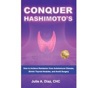 Conquer Hashimoto's: How to Achieve Remission from Autoimmune Disease, Shrink Thyroid Nodules, and Avoid Surgery