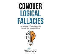 Conquer Logical Fallacies: 28 Nuggets Of Knowledge To Nurture Your Reasoning Skills (Critical Thinking & Logic Mastery)