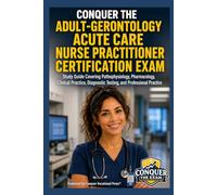 Conquer the Adult-Gerontology Acute Care Nurse Practitioner Certification Exam: Study Guide Covering Pathophysiology, Pharmacology, Clinical Practice, Diagnostic Testing, and Professional Practice