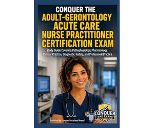 Conquer the Adult-Gerontology Acute Care Nurse Practitioner Certification Exam: Study Guide Covering Pathophysiology, Pharmacology, Clinical Practice, Diagnostic Testing, and Professional Practice