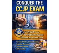 Conquer the CCJP Exam: Study Guide for the Certified Criminal Justice Addictions Professional Exam Covering Addiction, Criminal Behavior, Screening, Assessment, Treatment Planning, and Counseling