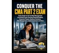 Conquer the CMA Part 2 Exam: Study Guide for the Certified Management Accountant Exam Covering Financial Analysis, Corporate Finance, Business Decisions, Risk Management, Capital Investment and Ethics
