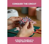 Conquer The Cricut: A Newbie'S Handbook To Design Space Mastery
