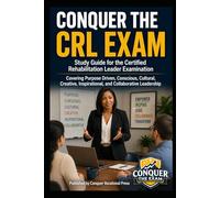 Conquer the CRL Exam: Study Guide for the Certified Rehabilitation Leader Examination Covering Purpose Driven, Conscious, Cultural, Creative, Inspirational, and Collaborative Leadership