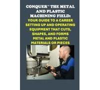 Conquer The Metal And Plastic Machining Field: Your Guide To A Career Setting Up And Operating Equipment That Cuts, Shapes, And Forms Metal And Plastic Materials Or Pieces (Skilled Trades Exams)