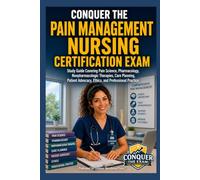 Conquer the Pain Management Nursing Certification Exam: Study Guide Covering Pain Science, Pharmacology, Nonpharmacologic Therapies, Care Planning, Patient Advocacy, Ethics, and Professional Practice