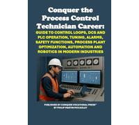 Conquer the Process Control Technician Career: Guide to Control Loops, DCS and PLC Operation, Tuning, Alarms, Safety Functions, Process Plant Optimization, Automation and Robotics in Modern Industries