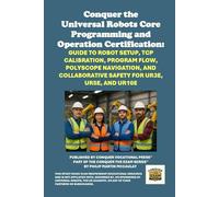 Conquer the Universal Robots Core Programming and Operation Certification: Guide to Robot Setup, TCP Calibration, Program Flow, Polyscope Navigation, and Collaborative Safety for UR3e, UR5e, and UR10e