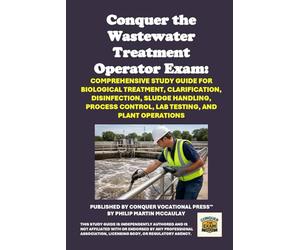 Conquer the Wastewater Treatment Operator Exam: Comprehensive Study Guide for Biological Treatment, Clarification, Disinfection, Sludge Handling, Process Control, Lab Testing, and Plant Operations