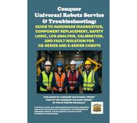 Conquer Universal Robots Service & Troubleshooting: Guide to Hardware Diagnostics, Component Replacement, Safety Logic, Log Analysis, Calibration, and Fault Isolation for CB-Series and e-Series Cobots