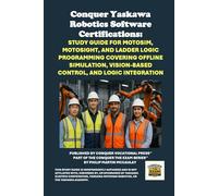 Conquer Yaskawa Robotics Software Certifications: Study Guide for MotoSim, MotoSight, and Ladder Logic Programming Covering Offline Simulation, Vision-Based Control, and Logic Integration