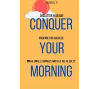 Conquer Your Morning: Declutter Your Day, Prepare For Success, Make Small Changes And Get Big Results