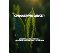 Conquering Cancer: Understanding, Diagnosis, Treatment, Support, And Prevention
