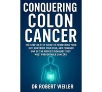 Conquering Colon Cancer: The Step-by-Step Guide to Protecting Your Gut, Lowering Your Risk, and Conquering One of the World’s Deadliest but Most Preventable Cancers