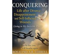 CONQUERING Life after Divorce, Disappointment, and Self-Inflicted Wounds: Living in My Invisible Prison