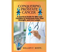 CONQUERING PROSTATE CANCER: A Practical Guide for Men and Families to Overcome Fear, Find Strength, and Live Longer