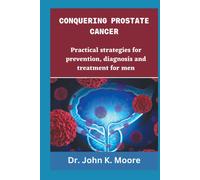 Conquering Prostrate Cancer: Practical Strategies For Prevention, Diagnosis And Treatment For Men (Transformative Health Practices)