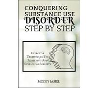 CONQUERING SUBSTANCE USE DISORDER STEP BY STEP: Effective Techniques For Achieving And Sustaining Sobriety