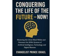 CONQUERING THE LIFE OF THE FUTURE - NOW!: Mastering the Christ Mind Within and Outsmart the 2050s Systems of Artificial Intelligence, Technology, and Digital Illusions