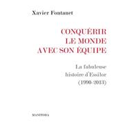 Conquérir le monde avec son équipe La fabuleuse histoire d’Essilor (1990-2013) - Xavier Fontanet - Manitoba - broché - Essai