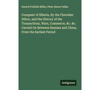 Conquest of Siberia, By the Chevalier Dillon, and the History of the Transactions, Wars, Commerce, &c. &c. Carried On Between Russian and China, From the Earliest Period