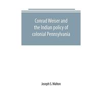 Conrad Weiser And The Indian Policy Of Colonial Pennsylvania