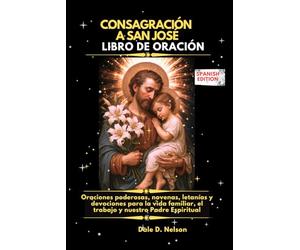 CONSAGRACIÓN A SAN JOSÉ LIBRO DE ORACIÓN: Oraciones poderosas, novenas, letanías y devociones para la vida familiar, el trabajo y nuestro Padre Espiritual