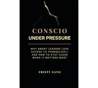 Conscio Under Pressure: Why Smart Leaders Lose Access to Themselves-and How to Stay Clear When It Matters Most