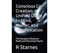 Conscious Co-Creation: A Unified Guide to Mind, Matter, and Manifestation: The Interplay of Quantum Reality and the Human Psyche