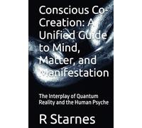 Conscious Co-Creation: A Unified Guide to Mind, Matter, and Manifestation: The Interplay of Quantum Reality and the Human Psyche