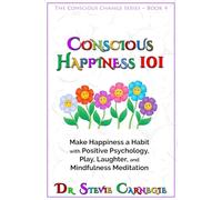 Conscious Happiness 101: Make Happiness a Habit with Positive Psychology, Play, Laughter, and Mindfulness Meditation