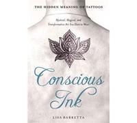 Conscious Ink: The Hidden Meaning of Tattoos: Mystical, Magical, and Transformative Art You Dare to Wear