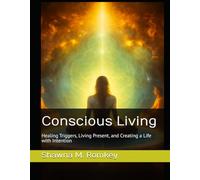Conscious Living: Healing Triggers, Living Present, and Creating a Life with Intention