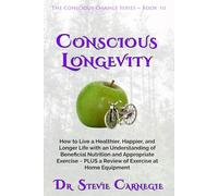 Conscious Longevity: How to Live a Healthier, Happier, and Longer Life with an Understanding of Beneficial Nutrition and Appropriate Exercise ~ PLUS a Review of Exercise at Home Equipment