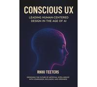 Conscious UX: Leading Human-Centered Design in the Age of AI: Designing the Future of Artificial Intelligence with Compassion, Inclusion, and Openness