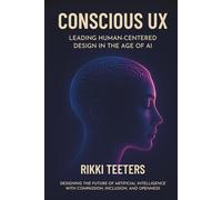 Conscious UX: Leading Human-Centered Design in the Age of AI: Designing the Future of Artificial Intelligence with Compassion, Inclusion, and Openness