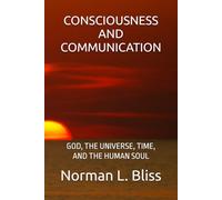 CONSCIOUSNESS AND COMMUNICATION: GOD, THE UNIVERSE, TIME, AND THE HUMAN SOUL