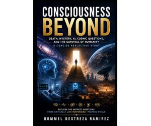 CONSCIOUSNESS BEYOND: Death, Mystery, AI, Cosmic Questions, and the Survival of Humanity: A Concise Reflective Study