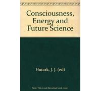 Consciousness, Energy, and Future Science: Collected Articles From the Journal of Future History on the Evolution of Consciousness (2002-05-04)