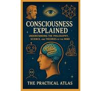 Consciousness Explained: Understanding the Philosophy, Science, and Theories of the Mind