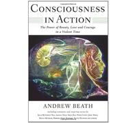 Consciousness In Action: The Power Of Beauty, Love And Courage In A Violent Time