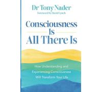 Consciousness Is All There Is: How Understanding and Experiencing Consciousness Will Transform Your Life