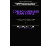 Consciousness Made Simple: A Clear Guide to the Science, Philosophy, and Mystery of the Conscious Mind