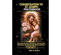 CONSECRATION TO ST. JOSEPH PRAYERBOOK: Powerful Prayers, Novenas, Litanies and Devotions for Family Life, Work and Our Spiritual Father
